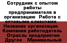 Сотрудник с опытом работы предпринимателя в организацию. Работа с оптовыми клиентами › Название организации ­ Компания-работодатель › Отрасль предприятия ­ Другое › Минимальный оклад ­ 1 - Все города Работа » Вакансии   . Мордовия респ.